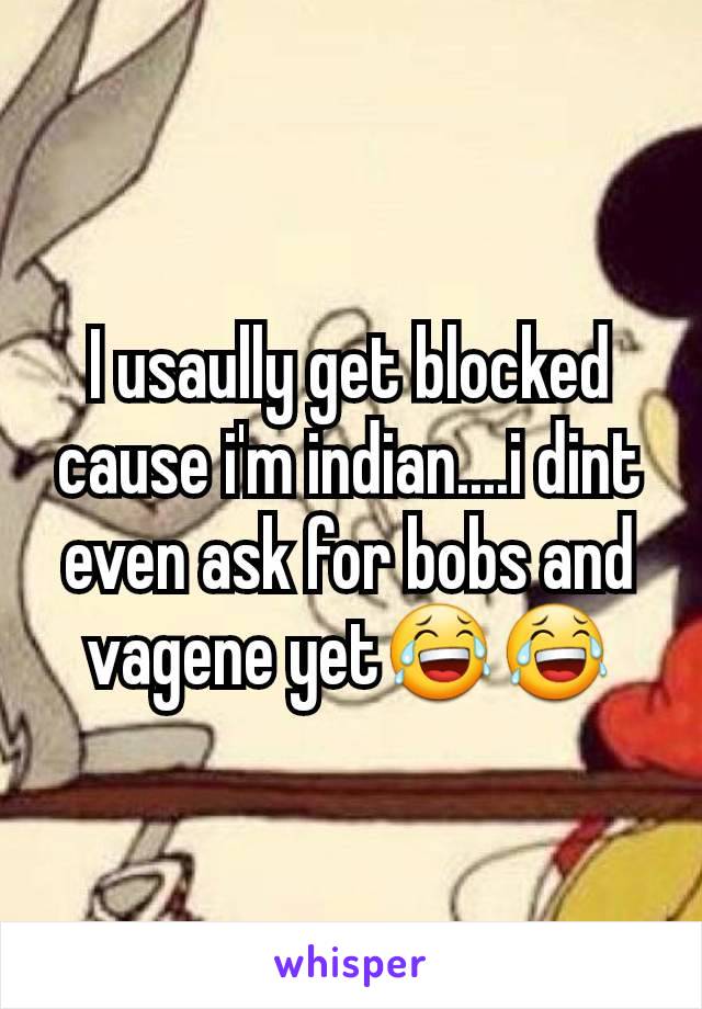 I usaully get blocked cause i'm indian....i dint even ask for bobs and vagene yet😂😂