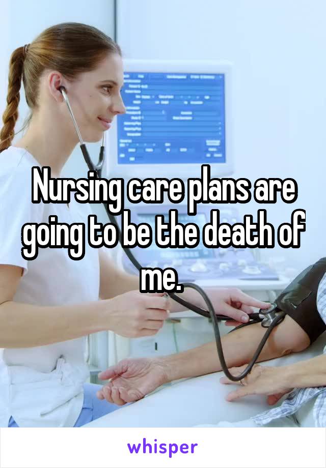 Nursing care plans are going to be the death of me. 