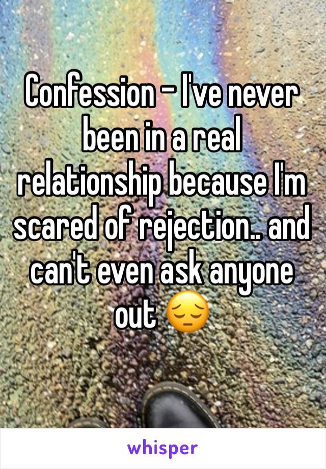 Confession - I've never been in a real relationship because I'm scared of rejection.. and can't even ask anyone out 😔