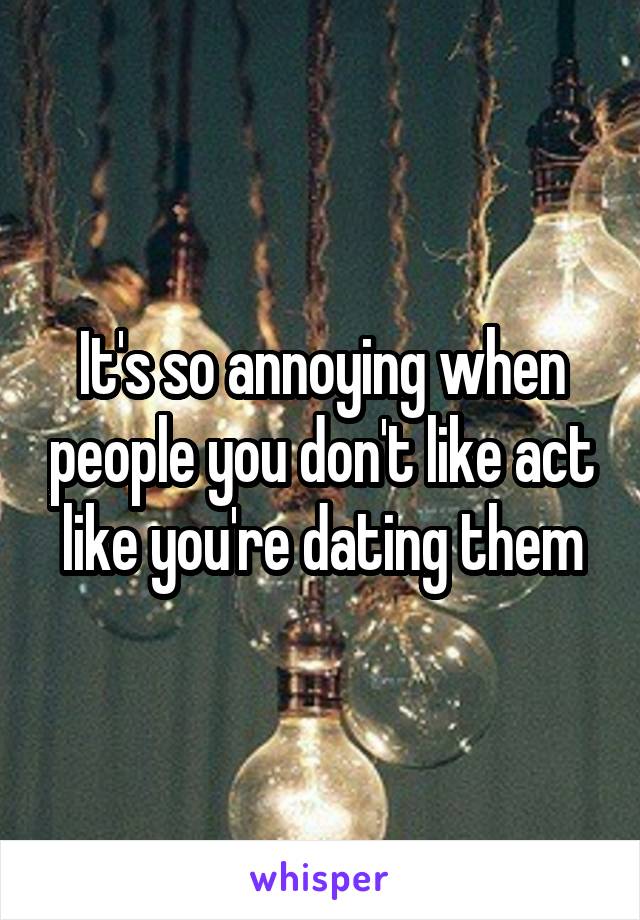 It's so annoying when people you don't like act like you're dating them