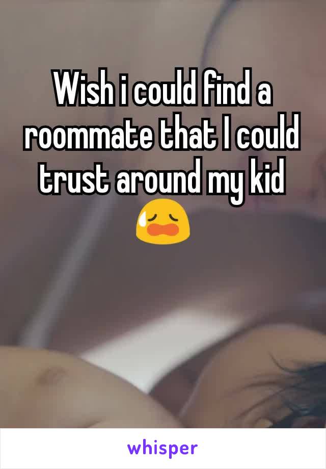 Wish i could find a roommate that I could trust around my kid😥