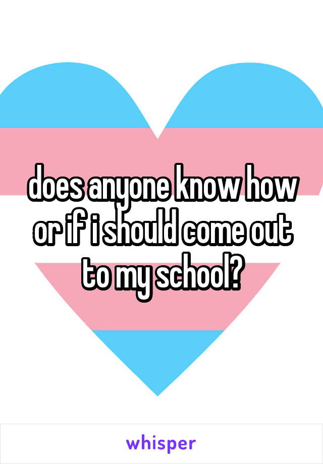 does anyone know how or if i should come out to my school?