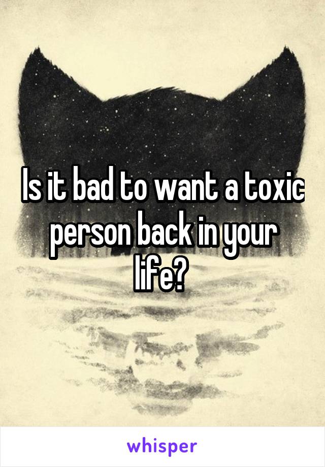 Is it bad to want a toxic person back in your life? 