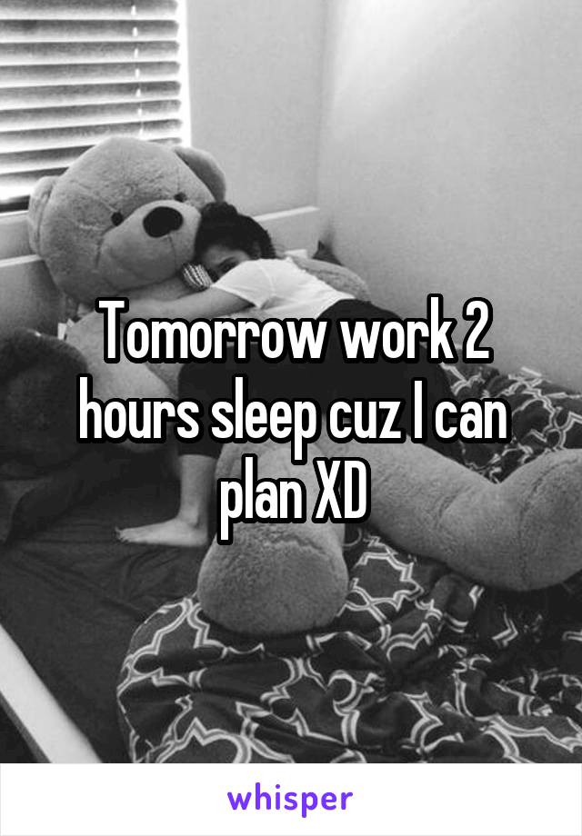 Tomorrow work 2 hours sleep cuz I can plan XD
