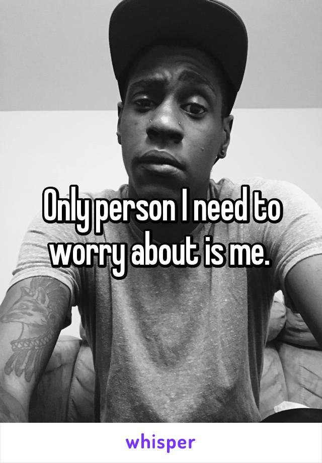 Only person I need to worry about is me. 