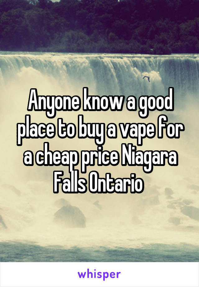 Anyone know a good place to buy a vape for a cheap price Niagara Falls Ontario 
