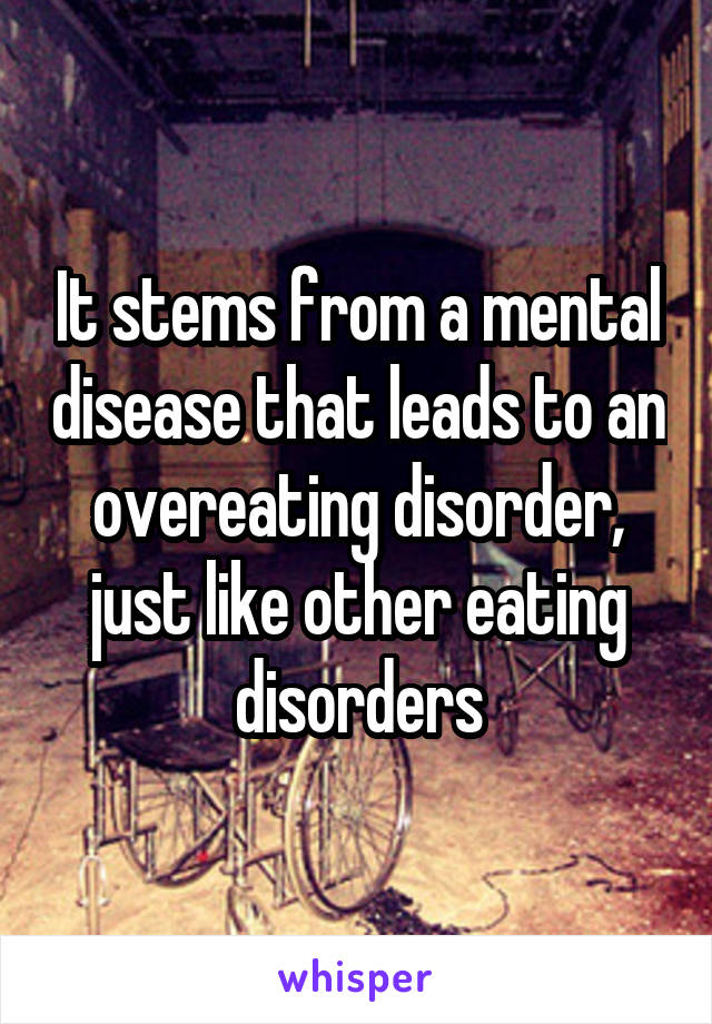 It stems from a mental disease that leads to an overeating disorder, just like other eating disorders