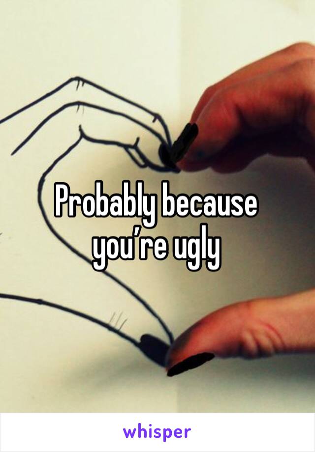 Probably because you’re ugly 