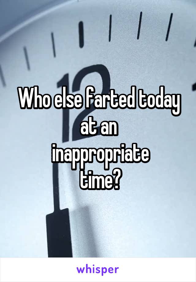 Who else farted today at an
 inappropriate
 time?