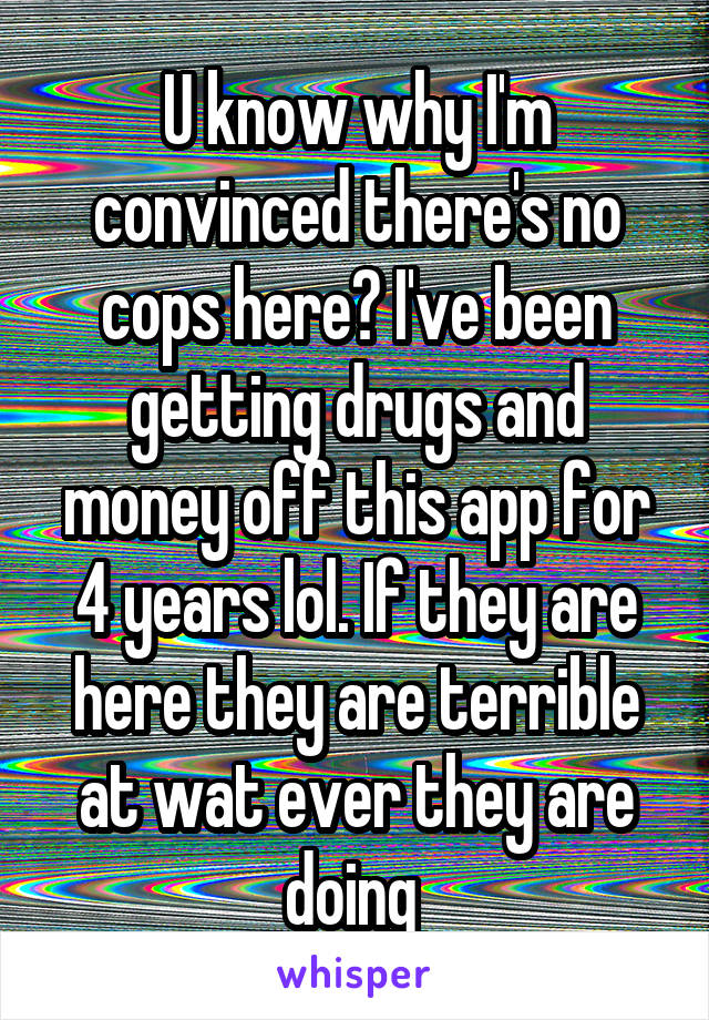 U know why I'm convinced there's no cops here? I've been getting drugs and money off this app for 4 years lol. If they are here they are terrible at wat ever they are doing 