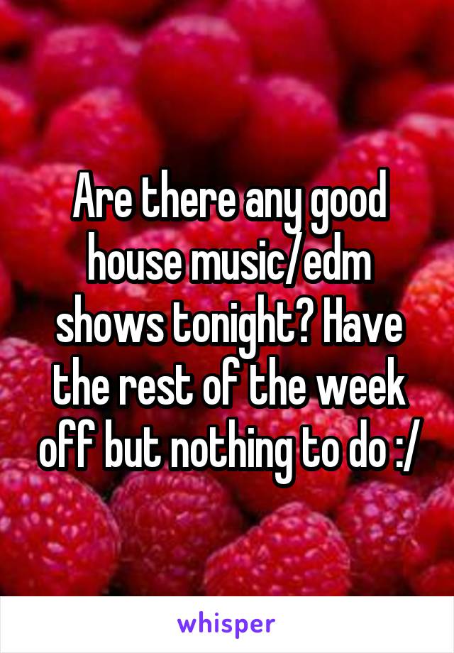 Are there any good house music/edm shows tonight? Have the rest of the week off but nothing to do :/