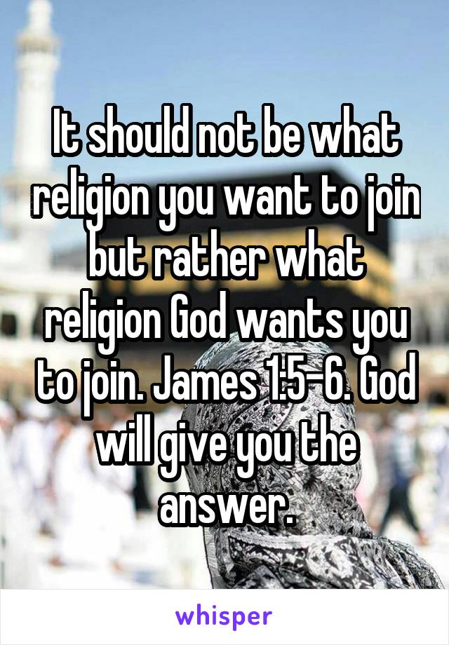 It should not be what religion you want to join but rather what religion God wants you to join. James 1:5-6. God will give you the answer.