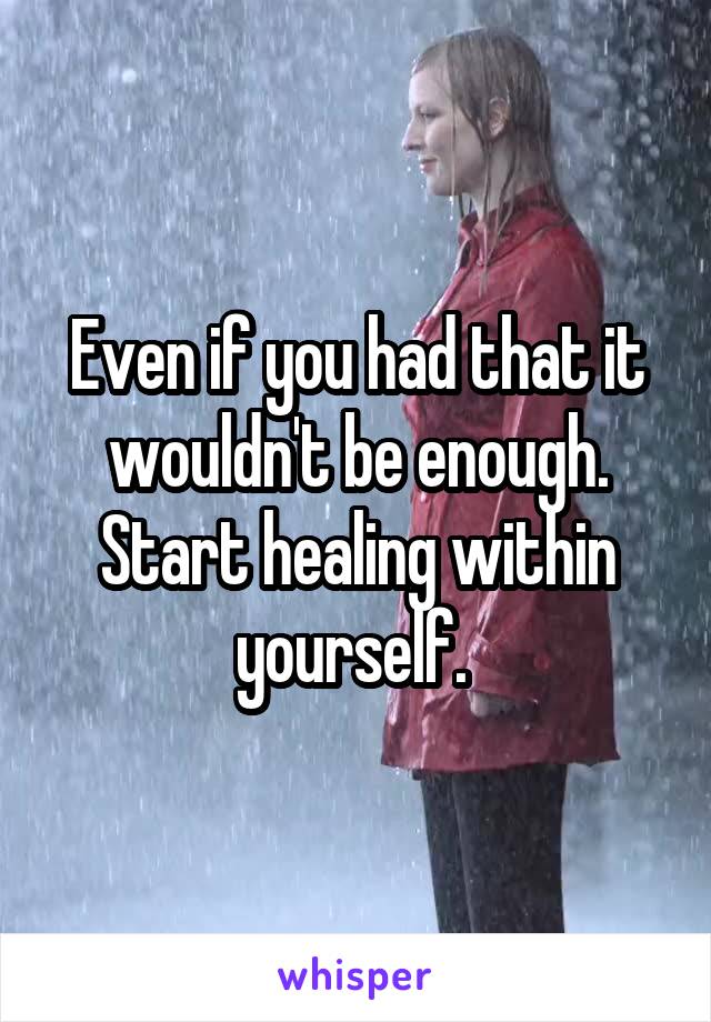 Even if you had that it wouldn't be enough. Start healing within yourself. 