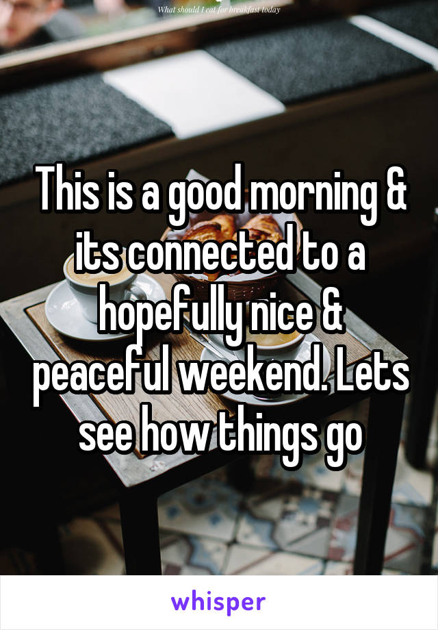 This is a good morning & its connected to a hopefully nice & peaceful weekend. Lets see how things go