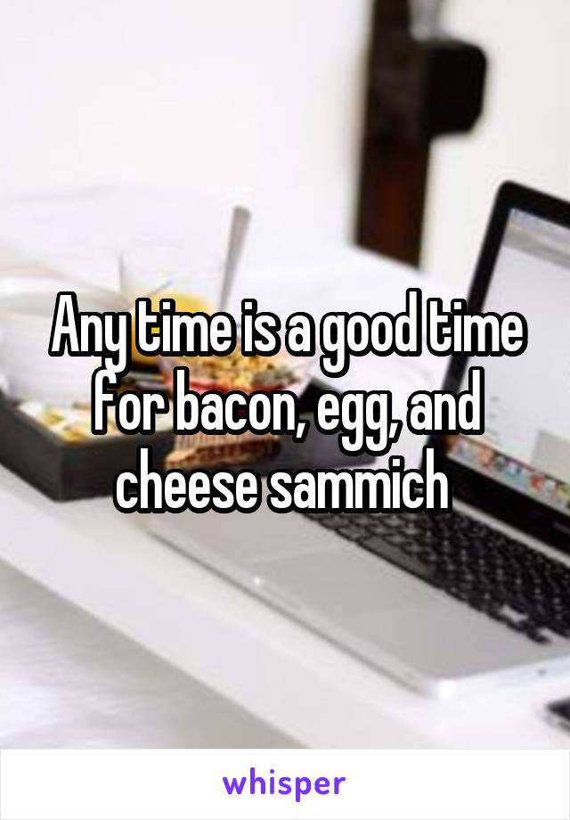 Any time is a good time for bacon, egg, and cheese sammich 