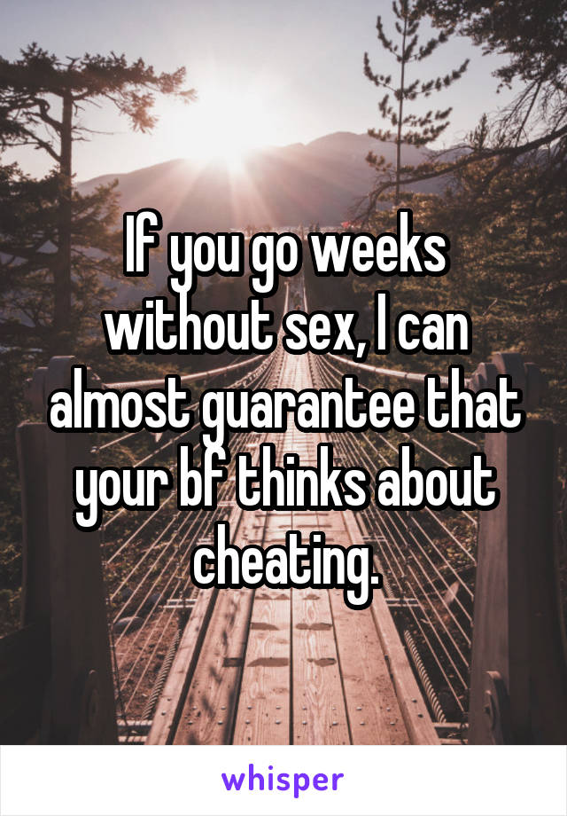 If you go weeks without sex, I can almost guarantee that your bf thinks about cheating.