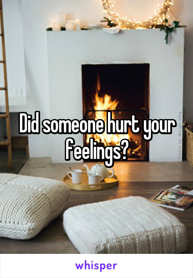 Did someone hurt your feelings?