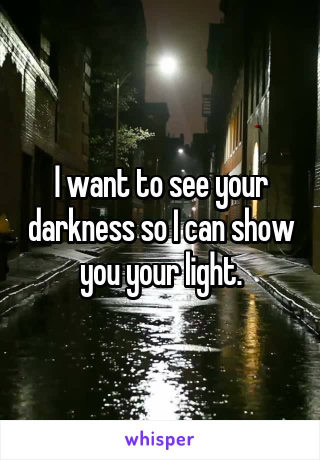 I want to see your darkness so I can show you your light.
