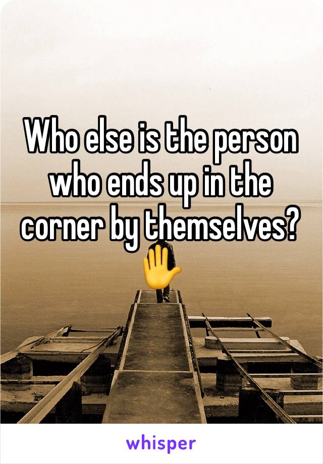 Who else is the person who ends up in the corner by themselves? 
✋️