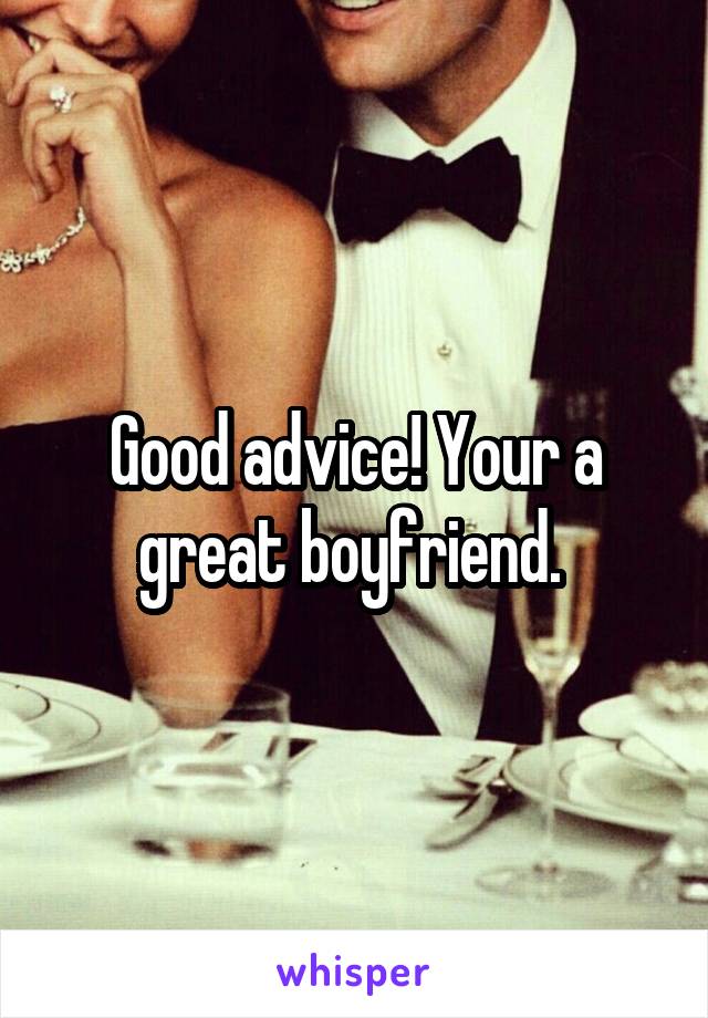 Good advice! Your a great boyfriend. 