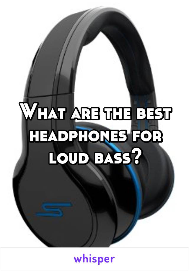 What are the best headphones for loud bass?