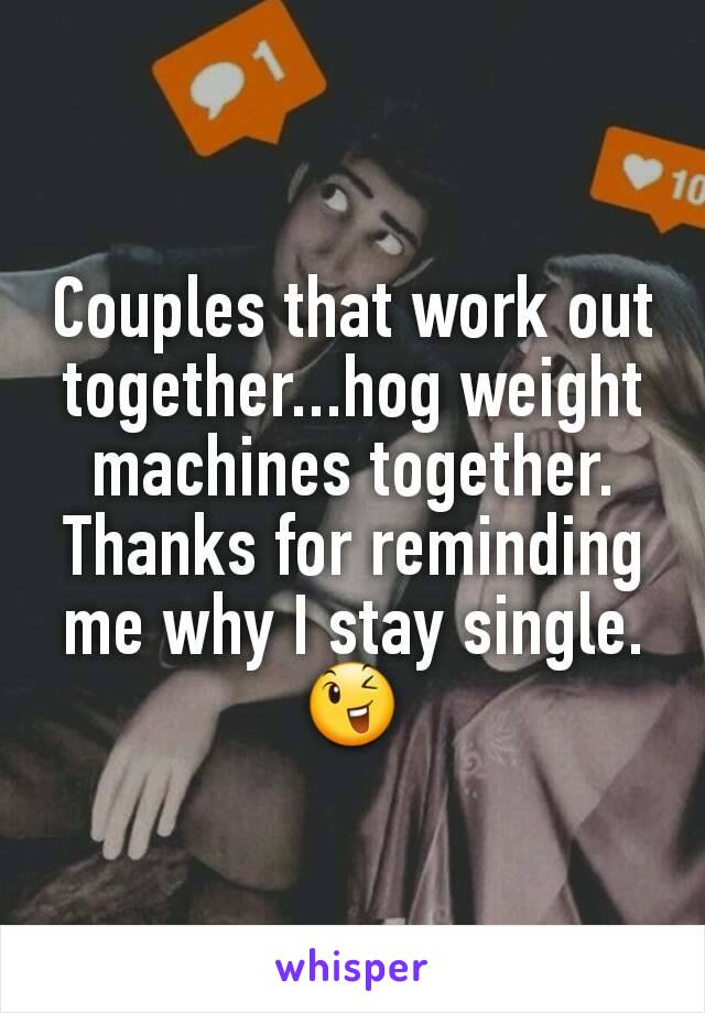 Couples that work out together...hog weight machines together. Thanks for reminding me why I stay single.😉