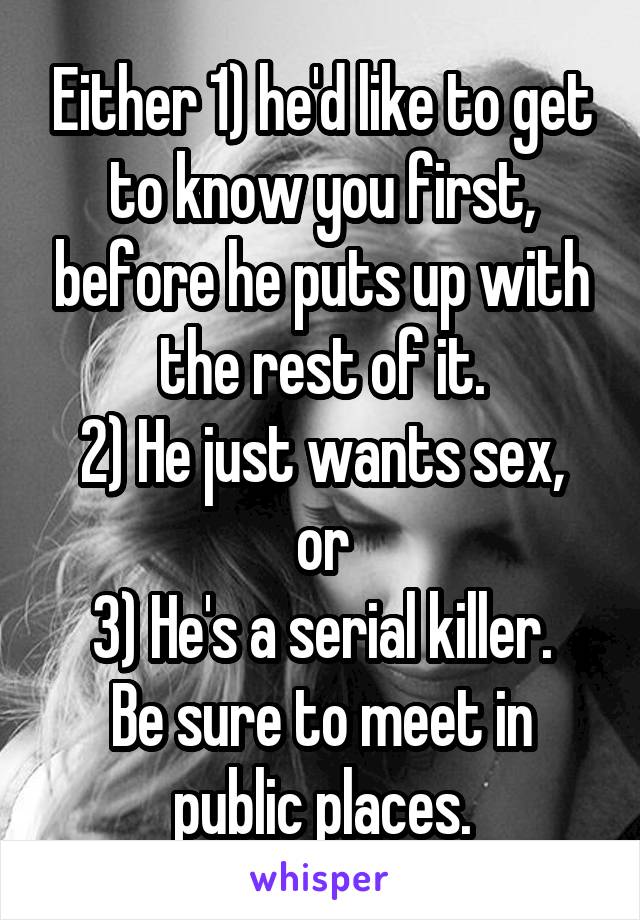 Either 1) he'd like to get to know you first, before he puts up with the rest of it.
2) He just wants sex, or
3) He's a serial killer.
Be sure to meet in public places.