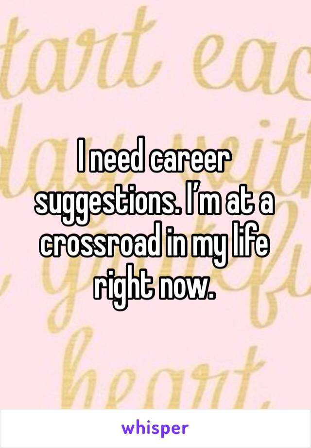 I need career suggestions. I’m at a crossroad in my life right now. 