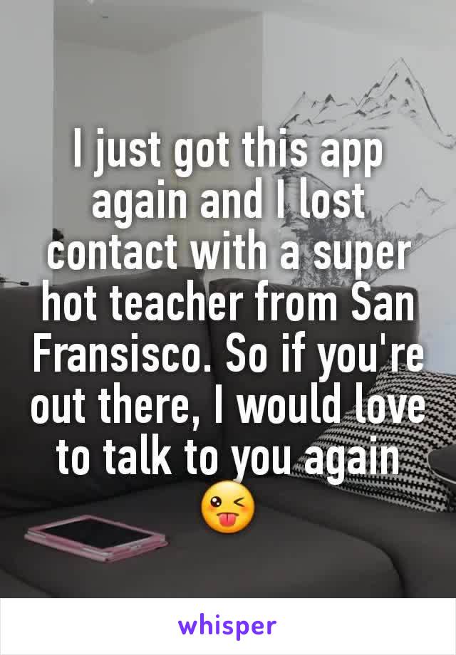 I just got this app again and I lost contact with a super hot teacher from San Fransisco. So if you're out there, I would love to talk to you again😜