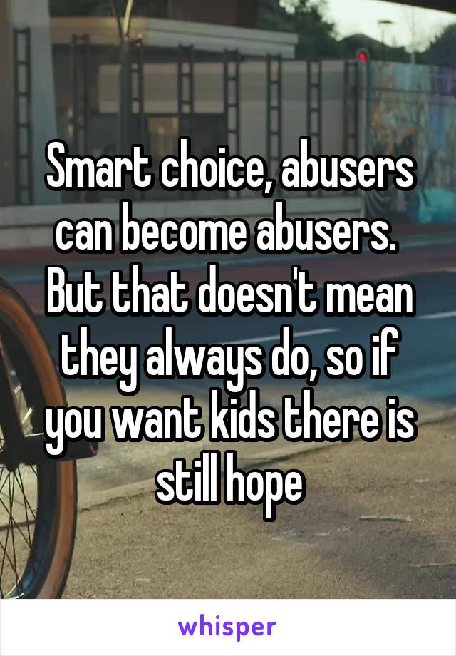 Smart choice, abusers can become abusers. 
But that doesn't mean they always do, so if you want kids there is still hope
