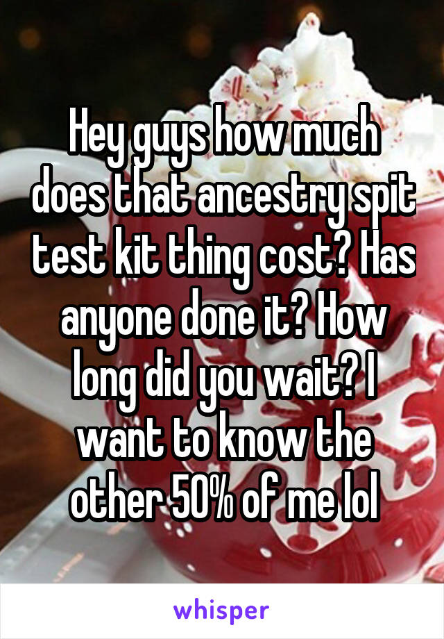 Hey guys how much does that ancestry spit test kit thing cost? Has anyone done it? How long did you wait? I want to know the other 50% of me lol