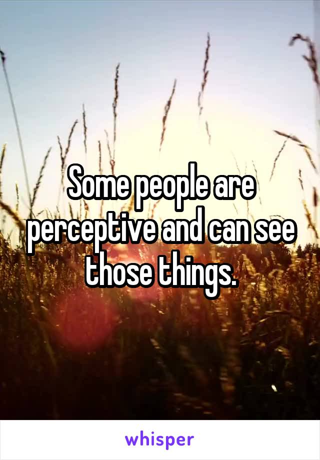 Some people are perceptive and can see those things.
