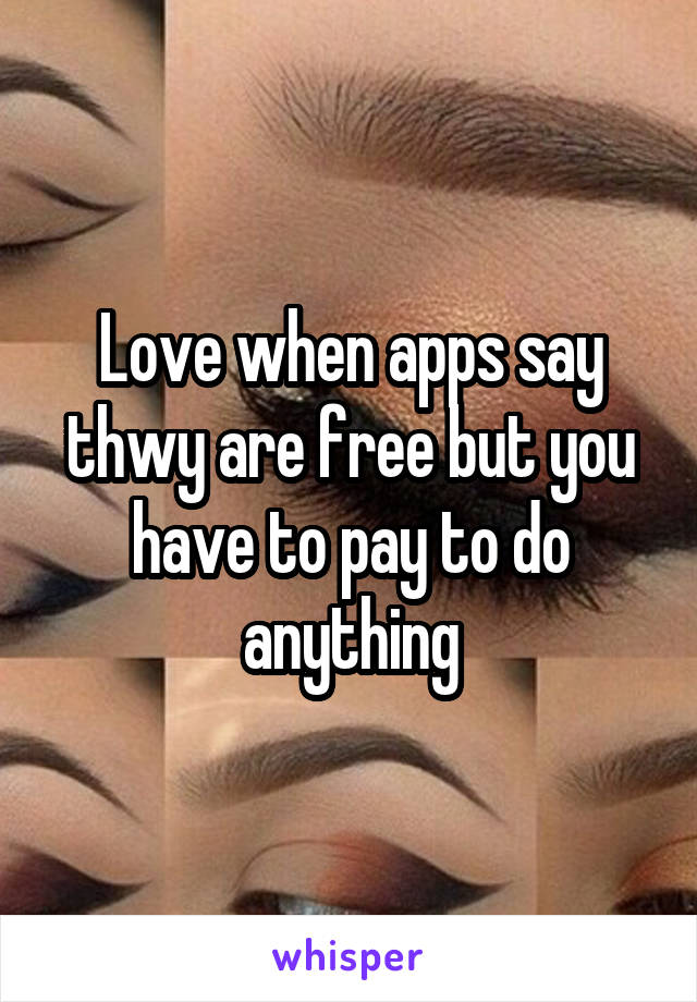 Love when apps say thwy are free but you have to pay to do anything