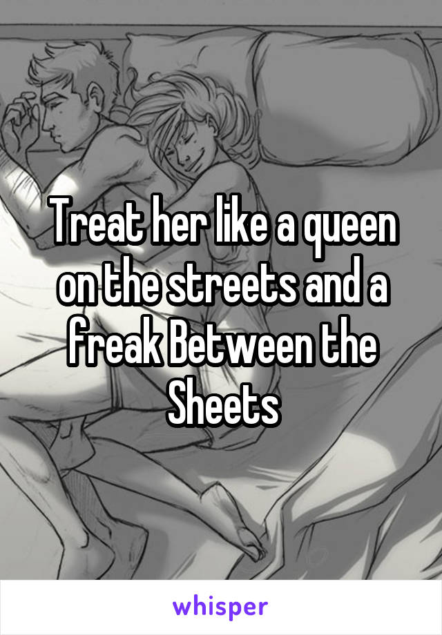 Treat her like a queen on the streets and a freak Between the Sheets