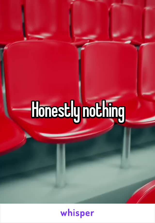 Honestly nothing