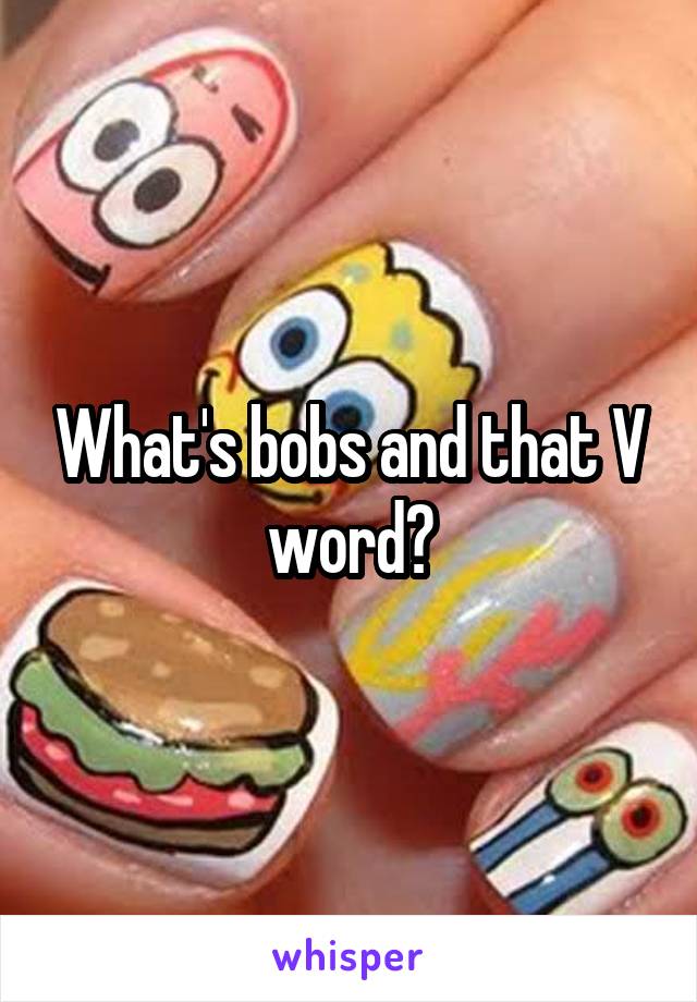 What's bobs and that V word?