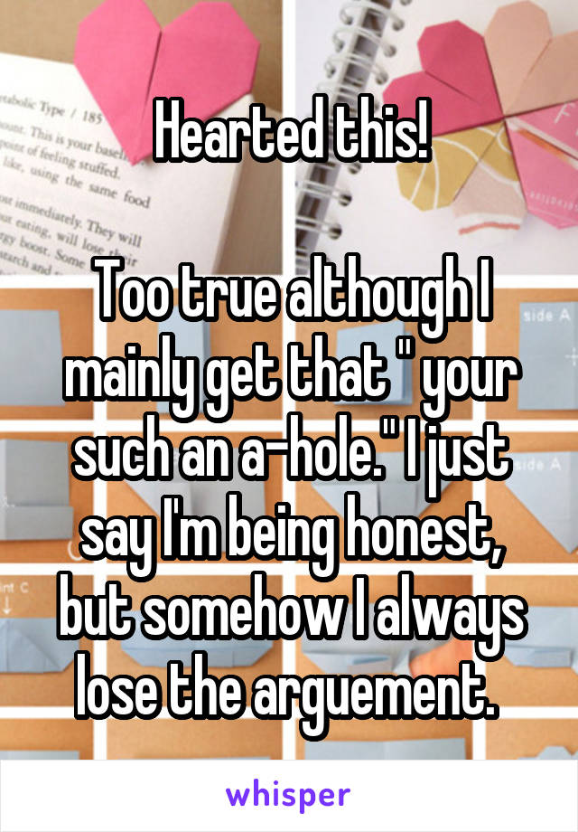 Hearted this!

Too true although I mainly get that " your such an a-hole." I just say I'm being honest, but somehow I always lose the arguement. 