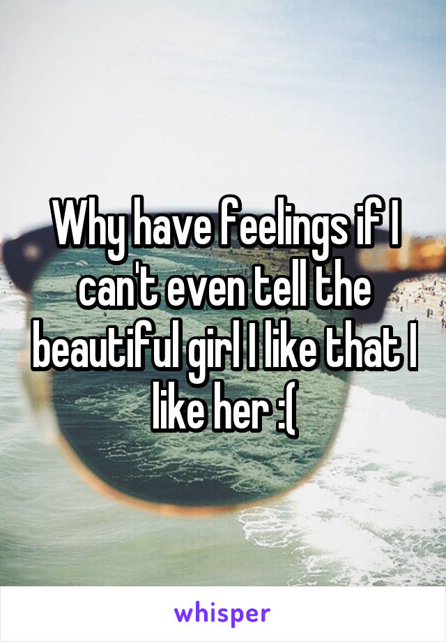 Why have feelings if I can't even tell the beautiful girl I like that I like her :(