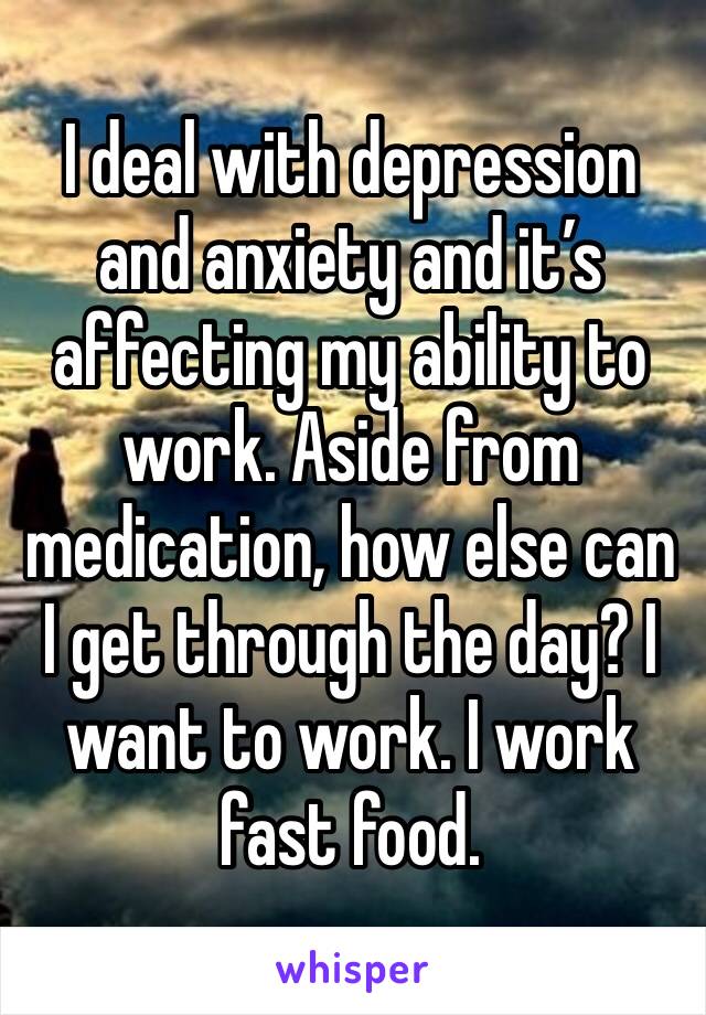 I deal with depression and anxiety and it’s affecting my ability to work. Aside from medication, how else can I get through the day? I want to work. I work fast food.