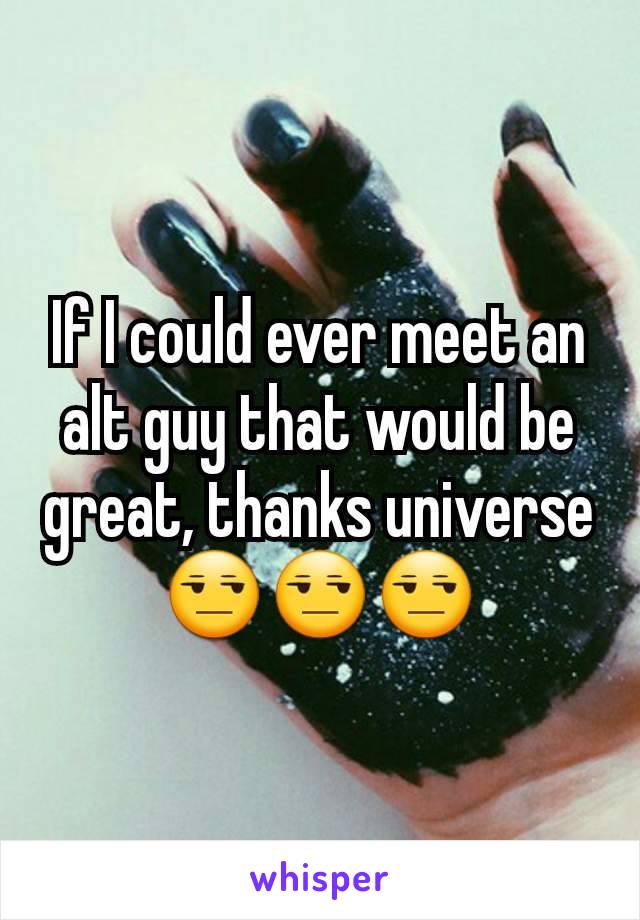 If I could ever meet an alt guy that would be great, thanks universe 😒😒😒