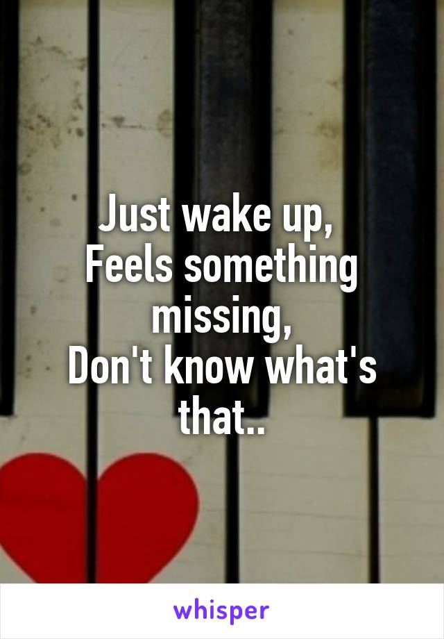 Just wake up, 
Feels something missing,
Don't know what's that..