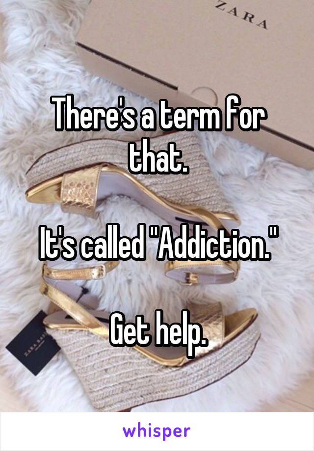 There's a term for that.

It's called "Addiction."

Get help.