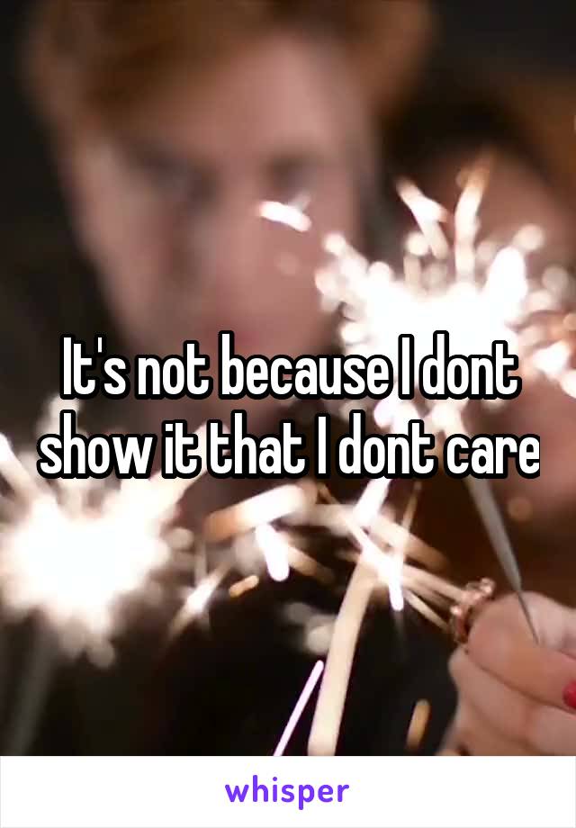 It's not because I dont show it that I dont care