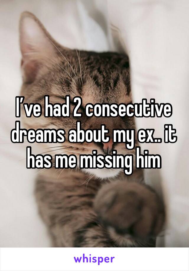 I’ve had 2 consecutive dreams about my ex.. it has me missing him