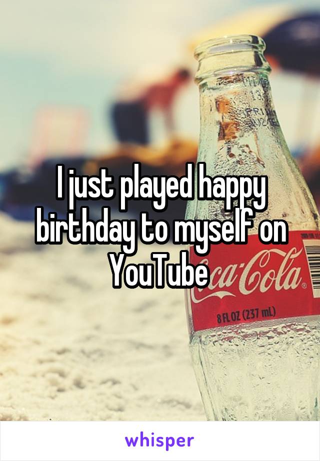 I just played happy birthday to myself on YouTube 