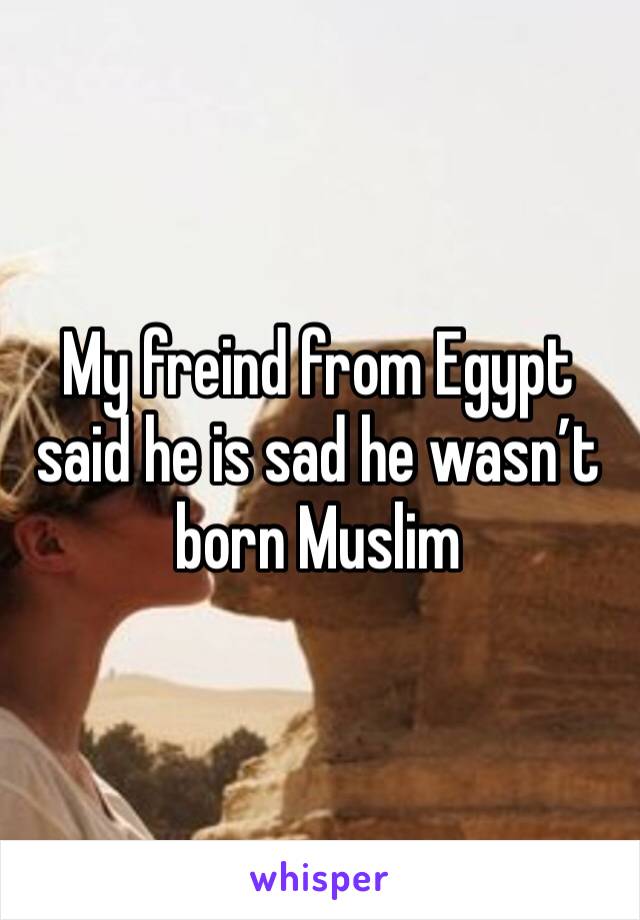 My freind from Egypt said he is sad he wasn’t born Muslim 