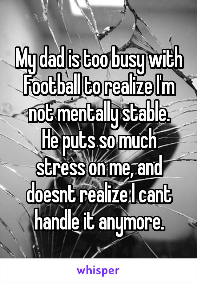 My dad is too busy with Football to realize I'm not mentally stable.
He puts so much stress on me, and doesnt realize I cant handle it anymore.