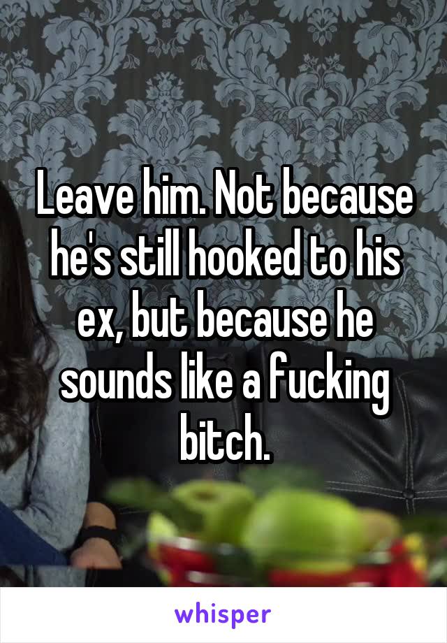 Leave him. Not because he's still hooked to his ex, but because he sounds like a fucking bitch.