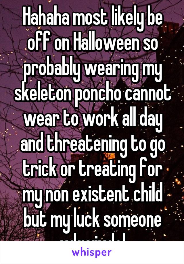 Hahaha most likely be off on Halloween so probably wearing my skeleton poncho cannot wear to work all day and threatening to go trick or treating for my non existent child but my luck someone wkwiwlol