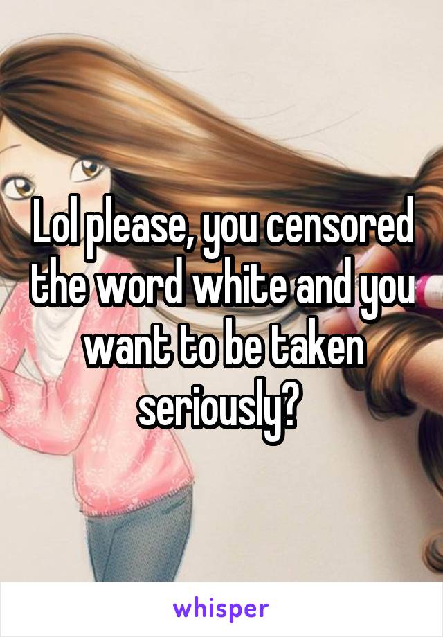 Lol please, you censored the word white and you want to be taken seriously? 